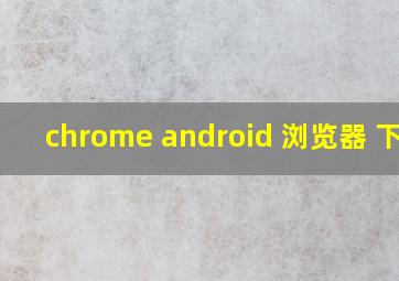 chrome android 浏览器 下载